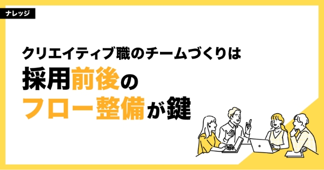 クリエイティブ職のチームづくりは、採用前後のフロー整備が鍵